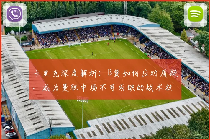 卡里克深度解析:B费如何应对质疑,成为曼联中场不可或缺的战术核心