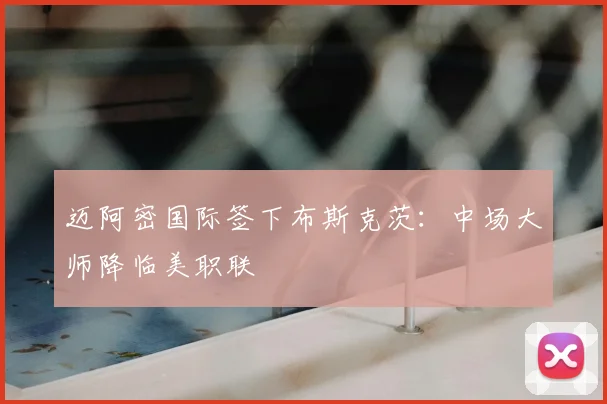 迈阿密国际签下布斯克茨:中场大师降临美职联