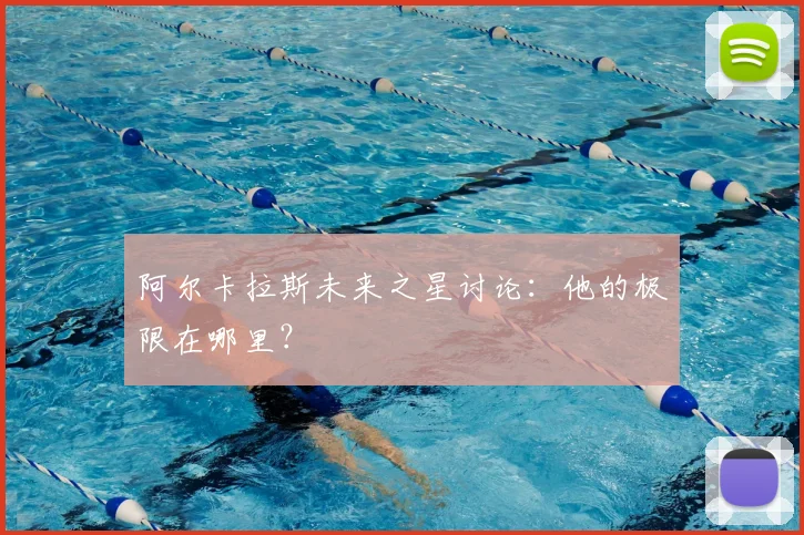 阿尔卡拉斯未来之星讨论：他的极限在哪里？