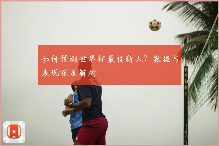 如何预测世界杯最佳新人？数据与表现深度解析
