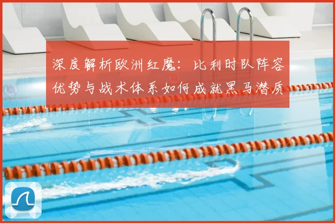 深度解析欧洲红魔:比利时队阵容优势与战术体系如何成就黑马潜质