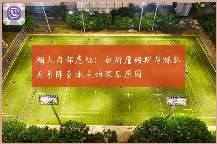 湖人内部危机:剖析詹姆斯与球队关系降至冰点的深层原因