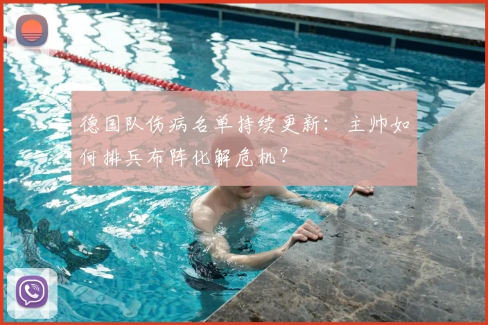 德国队伤病名单持续更新:主帅如何排兵布阵化解危机?