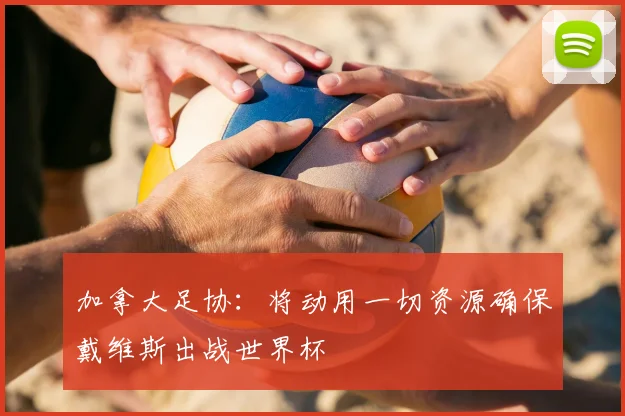 加拿大足协：将动用一切资源确保戴维斯出战世界杯