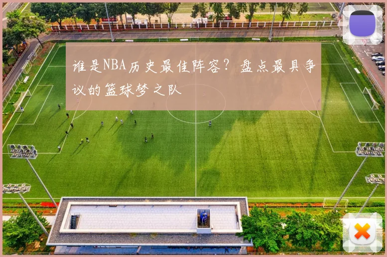 谁是NBA历史最佳阵容？盘点最具争议的篮球梦之队