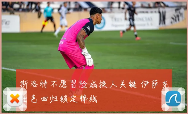 斯洛特不愿冒险成换人关键 伊萨克出色回归锁定锋线