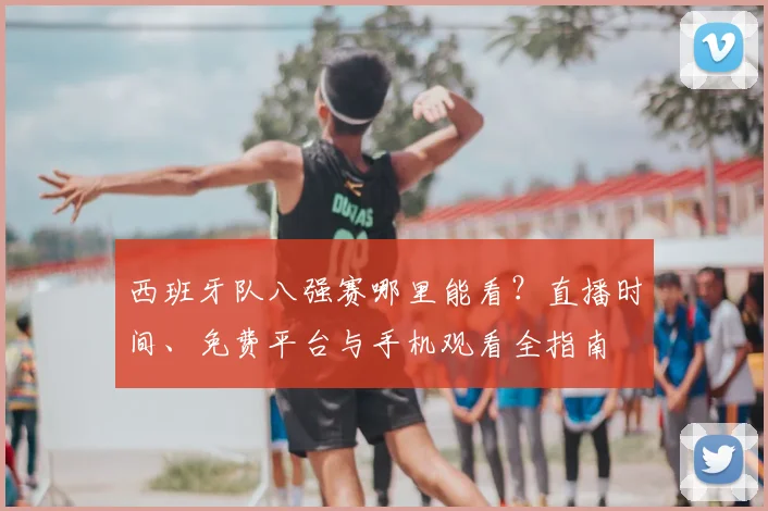 西班牙队八强赛哪里能看?直播时间、免费平台与手机观看全指南