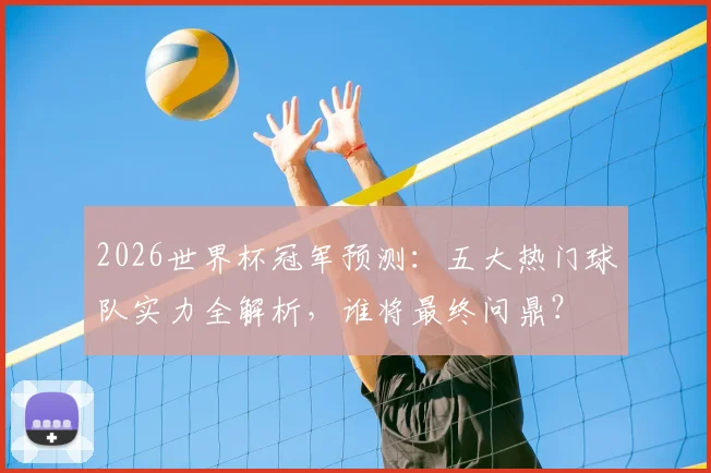 2026世界杯冠军预测:五大热门球队实力全解析,谁将最终问鼎?