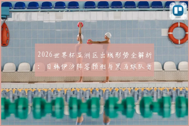 2026世界杯亚洲区出线形势全解析：日韩伊沙阵容预测与黑马球队晋级之路前瞻