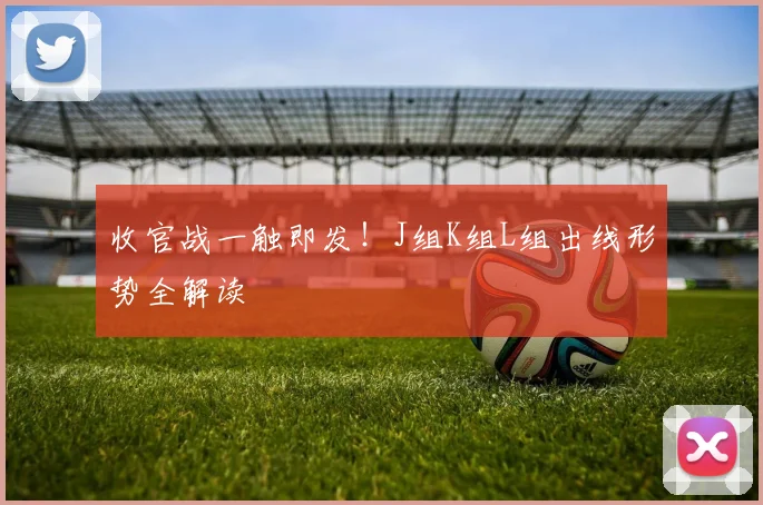 收官战一触即发！J组K组L组出线形势全解读