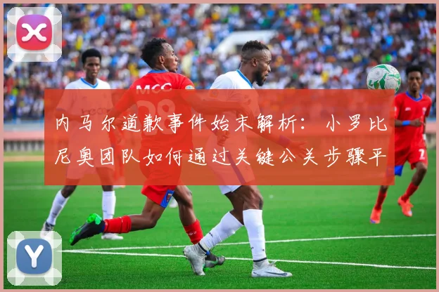 内马尔道歉事件始末解析:小罗比尼奥团队如何通过关键公关步骤平息风波