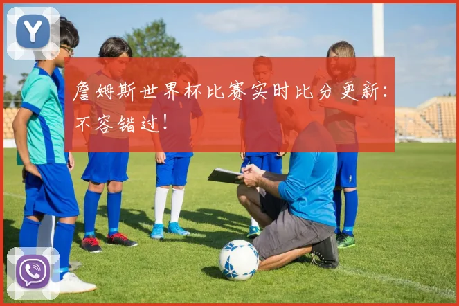 詹姆斯世界杯比赛实时比分更新:不容错过!