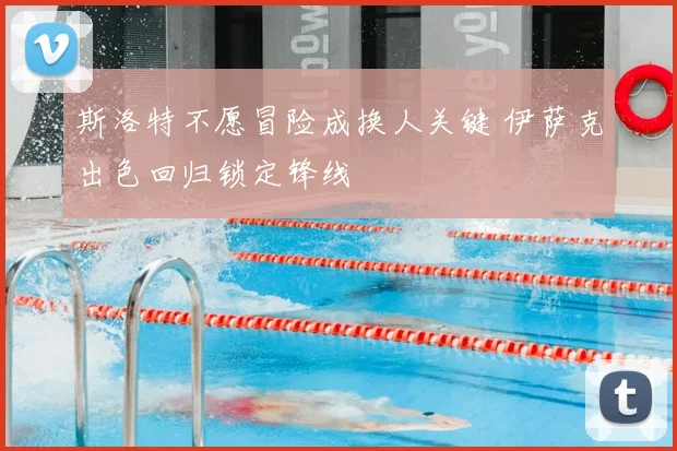 斯洛特不愿冒险成换人关键 伊萨克出色回归锁定锋线