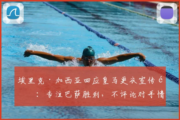 埃里克·加西亚回应皇马更衣室传闻：专注巴萨胜利，不评论对手情况
