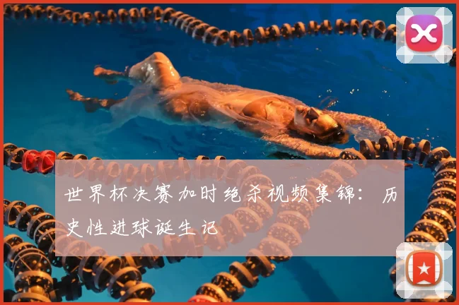 世界杯决赛加时绝杀视频集锦：历史性进球诞生记