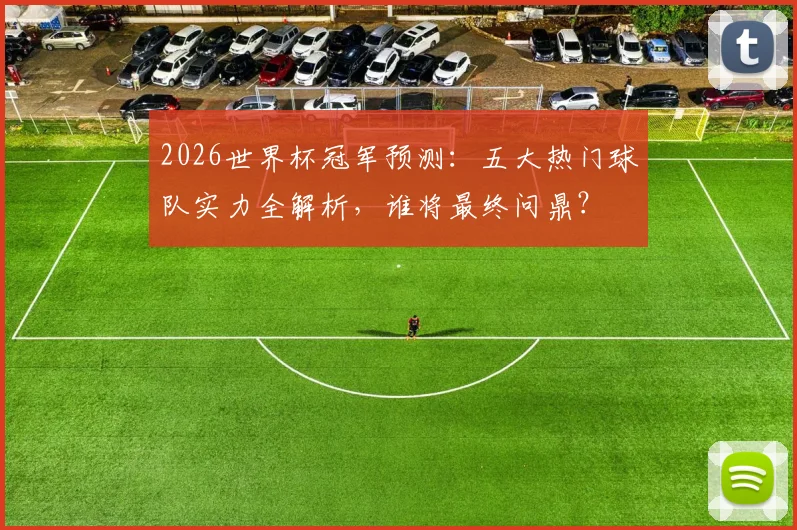 2026世界杯冠军预测：五大热门球队实力全解析，谁将最终问鼎？
