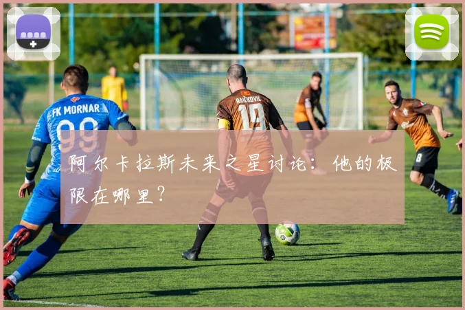 阿尔卡拉斯未来之星讨论：他的极限在哪里？