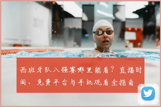 西班牙队八强赛哪里能看?直播时间、免费平台与手机观看全指南