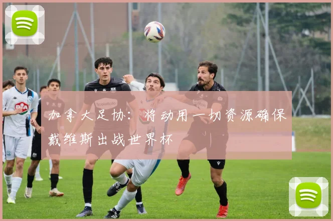 加拿大足协：将动用一切资源确保戴维斯出战世界杯