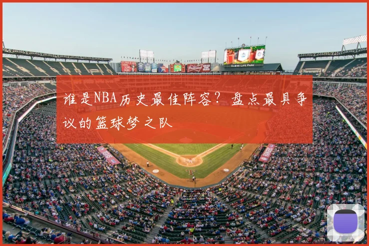谁是NBA历史最佳阵容?盘点最具争议的篮球梦之队