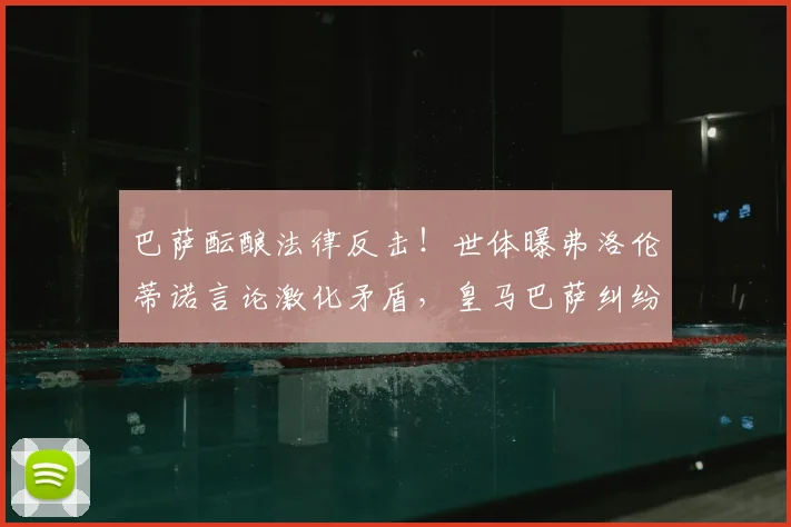 巴萨酝酿法律反击！世体曝弗洛伦蒂诺言论激化矛盾，皇马巴萨纠纷再升级