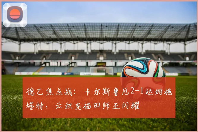 德乙焦点战:卡尔斯鲁厄2-1达姆施塔特,云积克福田师王闪耀