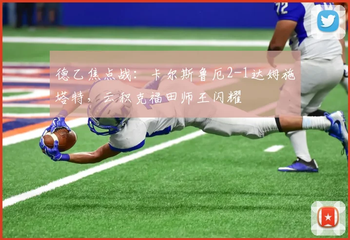 德乙焦点战：卡尔斯鲁厄2-1达姆施塔特，云积克福田师王闪耀