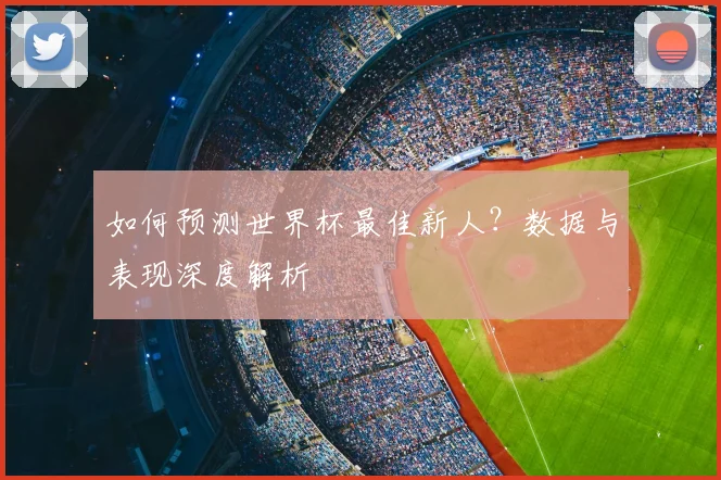 如何预测世界杯最佳新人？数据与表现深度解析