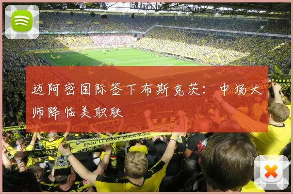 迈阿密国际签下布斯克茨：中场大师降临美职联